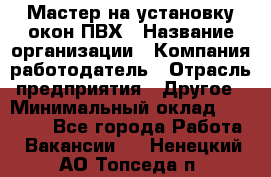 Мастер на установку окон ПВХ › Название организации ­ Компания-работодатель › Отрасль предприятия ­ Другое › Минимальный оклад ­ 28 000 - Все города Работа » Вакансии   . Ненецкий АО,Топседа п.